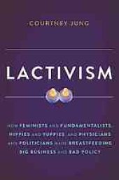 book Lactivism : how feminists and fundamentalists, hippies and yuppies, and physicians and politicians made breastfeeding big business and bad policy