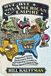 book Bye bye, Miss American Empire : neighborhood patriots, backcountry rebels, and their underdog crusades to redraw America's political map