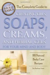 book The complete guide to creating oils, soaps, creams, and herbal gels for your mind and body : 101 natural body care recipes