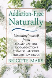 book Addiction-Free Naturally: Liberating Yourself from Sugar, Caffeine, Food Addictions, Tobacco, Alcohol, and Prescription Drugs