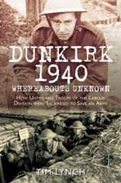 book Dunkirk 1940: Whereabouts Unknown: How Untrained Troops of the Labour Divisions were Sacrificed to Save an Army