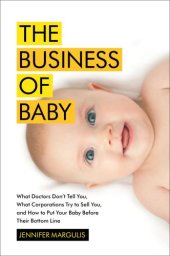 book The Business of Baby: What Doctors Don't Tell You, What Corporations Try to Sell You, and How to Put Your Pregnancy, Childbirth, and Baby Before Their Bottom Line