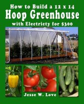 book How to Build a 12 x 14  Hoop Greenhouse with Electricity for $300