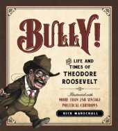 book Bully! : The Life and Times of Theodore Roosevelt: Illustrated with More Than 250 Vintage Political Cartoons