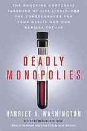 book Deadly monopolies : the shocking corporate takeover of life itself, and the consequences for your health and our medical future