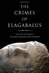 book The crimes of Elagabalus : the life and legacy of Rome’s decadent boy emperor