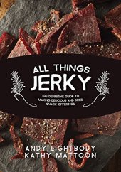 book All things jerky : the definitive guide to making delicious jerky and dried snack offerings