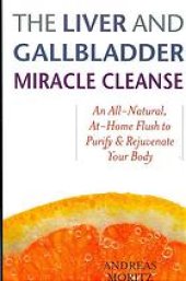 book The liver and gallbladder miracle cleanse : an all-natural, at-home flush to purify and rejuvenate your body