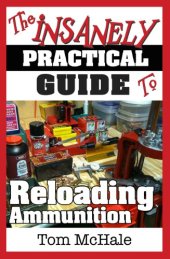 book The Insanely Practical Guide to Reloading Ammunition: Learn the easy way to reload your own rifle and pistol cartridges.