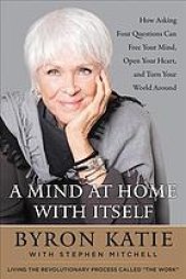 book A mind at home with itself : how asking four questions can free your mind, open your heart, and turn your world around