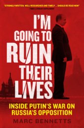 book I’m Going to Ruin Their Lives; Inside Putin’s War on Russia’s Opposition