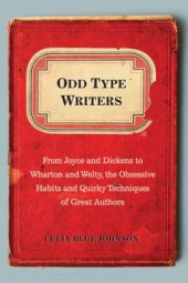 book Odd Type Writers: From Joyce and Dickens to Wharton and Welty, the Obsessive Habits and Quirky Techniques of Great Authors