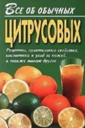 book Все об обычных цитрусовых: Рецепты, целит. свойства, косметика и уход за кожей, а также многое другое