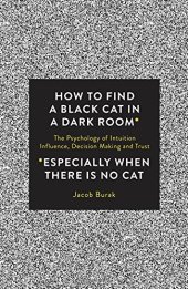 book How To Find a Black Cat in a Dark Room: The Psychology of Intuition, Influence, Decision Making and Trust