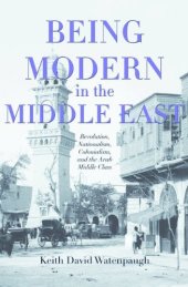 book Being Modern in the Middle East: Revolution, Nationalism, Colonialism, and the Arab Middle Class