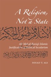 book A Religion, Not a State: Ali ʿAbd al-Raziq’s Islamic justification of Political Secularism