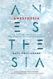 book Anesthesia: The Gift of Oblivion and the Mystery of Consciousness