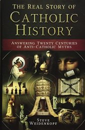 book The Real Story of Catholic History: Answering Twenty Centuries of Anti-Catholic Myths