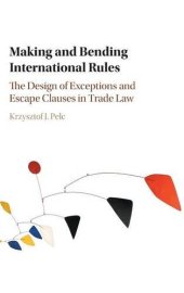 book Making and Bending International Rules: The Design of Exceptions and Escape Clauses in Trade Law