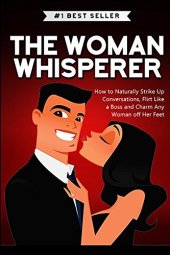 book The Woman Whisperer: How to Naturally Strike Up Conversations, Flirt Like a Boss, and Charm any Woman off Her Feet