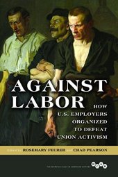 book Against Labor: How U.S. Employers Organized to Defeat Union Activism