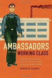 book Ambassadors of the Working Class: Argentina’s International Labor Activists and Cold War Democracy in the Americas