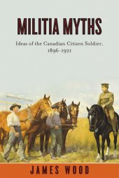 book Militia Myths: Ideas of the Canadian Citizen Soldier, 1896–1921