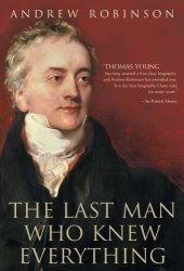 book The Last Man Who Knew Everything: Thomas Young, the Anonymous Polymath Who Proved Newton Wrong, Explained How We See, Cured the Sick and Deciphered the Rosetta Stone