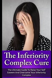 book The Inferiority Complex Cure: The Ultimate Guide to Raise Your Self-Esteem and Overcome Your Inferiority Complex