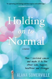 book Holding on to Normal: How I Survived Cancer and Made It to the Other Side, Happier, Healthier and Stronger---A Memoir