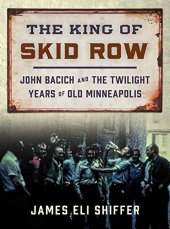 book The King of Skid Row: John Bacich and the Twilight Years of Old Minneapolis