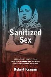 book Sanitized sex : regulating prostitution, venereal disease, and intimacy in occupied Japan, 1945-1952