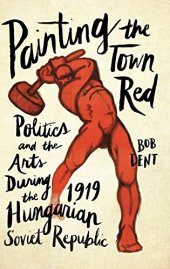 book Painting the Town Red: Politics and the Arts During the 1919 Hungarian Soviet Republic