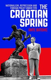 book The Croatian Spring: Nationalism, Repression and Foreign Policy Under Tito