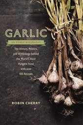 book Garlic, an Edible Biography: The History, Politics, and Mythology behind the World’s Most Pungent Food--with over 100 Recipes