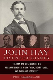 book John Hay, Friend of Giants: The Man and Life Connecting Abraham Lincoln, Mark Twain, Henry James, and Theodore Roosevelt