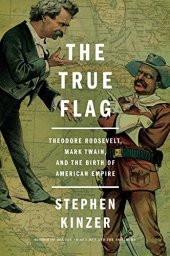 book The True Flag: Theodore Roosevelt, Mark Twain, and the Birth of American Empire