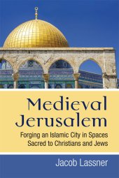 book Medieval Jerusalem: forging an Islamic city in spaces sacred to Christians and Jews