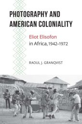 book Photography and American Coloniality: Eliot Elisofon in Africa, 1942–1972