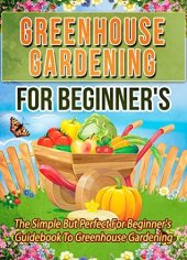 book Greenhouse Gardening For Beginner’s: The Simple But Perfect For Beginner’s Guidebook To Greenhouse Gardening