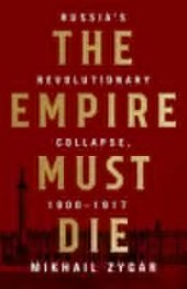 book The Empire Must Die: Russia’s Revolutionary Collapse, 1900-1917