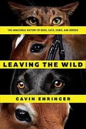 book Leaving the wild: the unnatural history of dogs, cats, cows, and horses