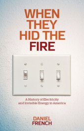 book When They Hid the Fire: A History of Electricity and Invisible Energy in America