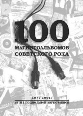 book 100 МАГНИТОАЛЬБОМОВ СОВЕТСКОГО РОКА. 1977-1991:   15 ЛЕТ ПОДПОЛЬНОЙ ЗВУКОЗАПИСИ