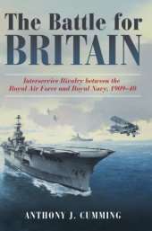 book The Battle for Britain: Interservice Rivalry Between the Royal Air Force and the Royal Navy, 1909–1940