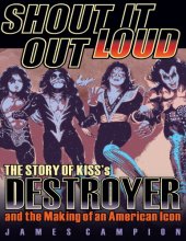 book Shout It Out Loud: The Story of Kiss’s Destroyer and the Making of an American Icon