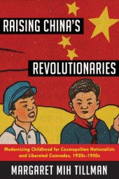 book Raising China’s Revolutionaries: Modernizing Childhood for Cosmopolitan Nationalists and Liberated Comrades, 1920s-1950s