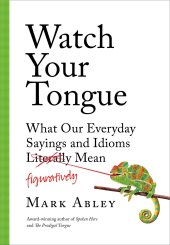 book Watch Your Tongue: What Our Everyday Sayings and Idioms Figuratively Mean