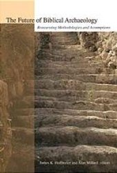 book The future of biblical archaeology : reassessing methodologies and assumptions : the proceedings of a symposium, August 12-14, 2001 at Trinity International University