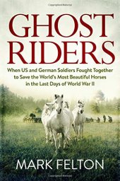 book Ghost Riders: When US and German Soldiers Fought Together to Save the World’s Most Beautiful Horses in the Last Days of World War II